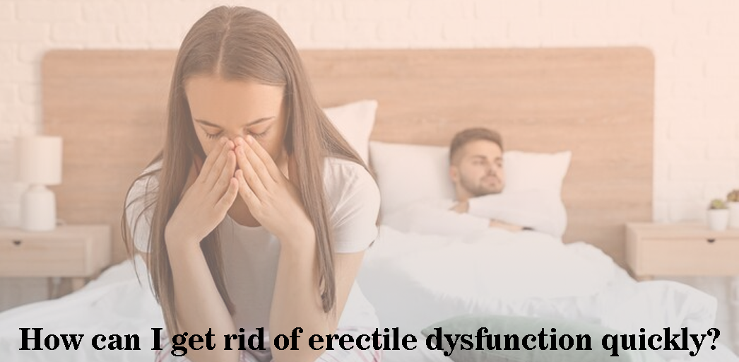 How can I get rid of Erectile Dysfunction quickly?